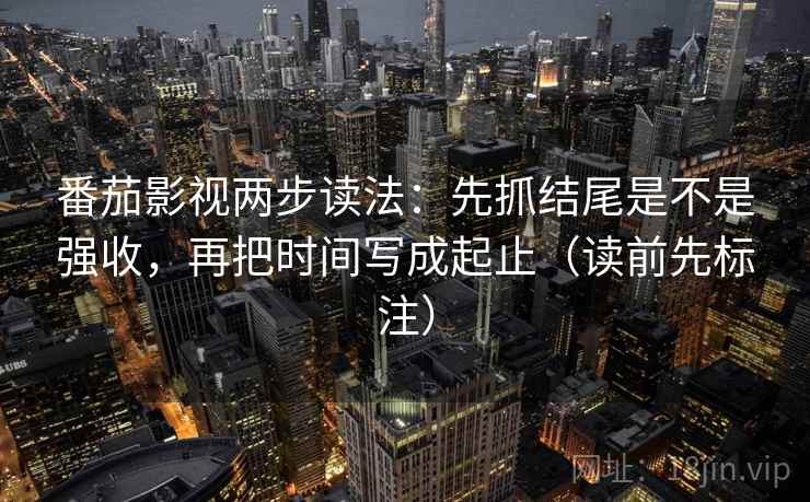番茄影视两步读法：先抓结尾是不是强收，再把时间写成起止（读前先标注）