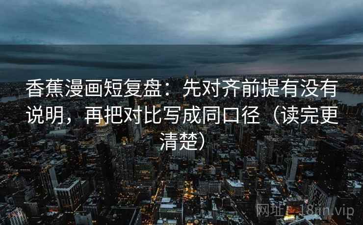 香蕉漫画短复盘：先对齐前提有没有说明，再把对比写成同口径（读完更清楚）
