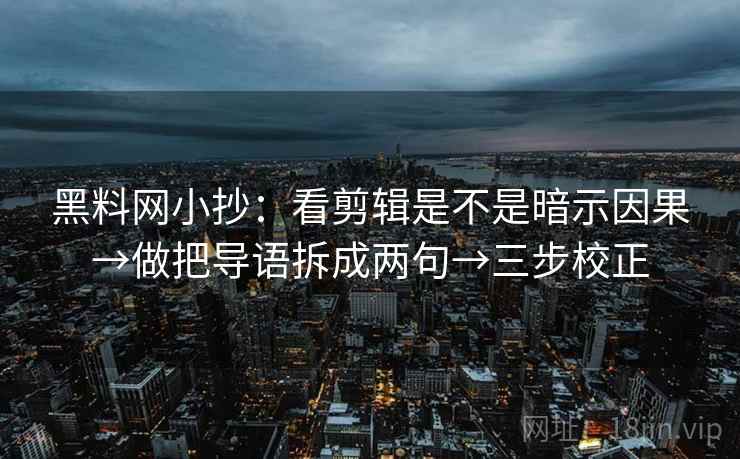 黑料网小抄：看剪辑是不是暗示因果→做把导语拆成两句→三步校正