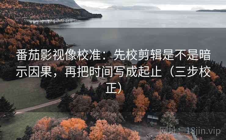 番茄影视像校准：先校剪辑是不是暗示因果，再把时间写成起止（三步校正）