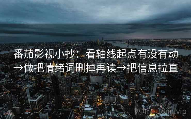番茄影视小抄：看轴线起点有没有动→做把情绪词删掉再读→把信息拉直