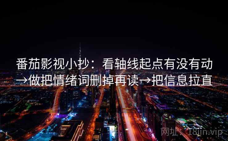 番茄影视小抄：看轴线起点有没有动→做把情绪词删掉再读→把信息拉直