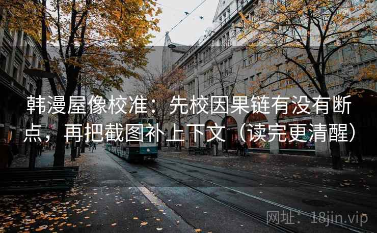 韩漫屋像校准：先校因果链有没有断点，再把截图补上下文（读完更清醒）
