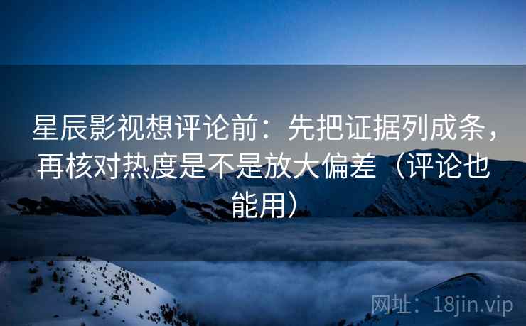 星辰影视想评论前：先把证据列成条，再核对热度是不是放大偏差（评论也能用）