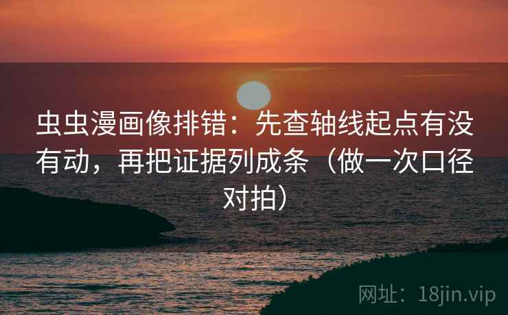 虫虫漫画像排错：先查轴线起点有没有动，再把证据列成条（做一次口径对拍）