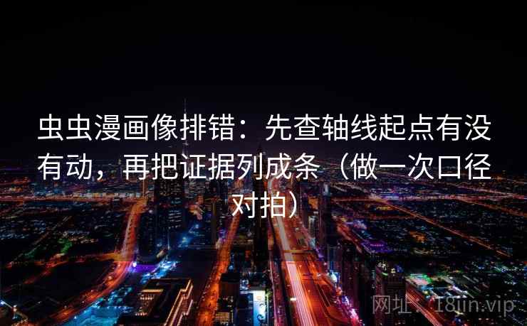 虫虫漫画像排错：先查轴线起点有没有动，再把证据列成条（做一次口径对拍）