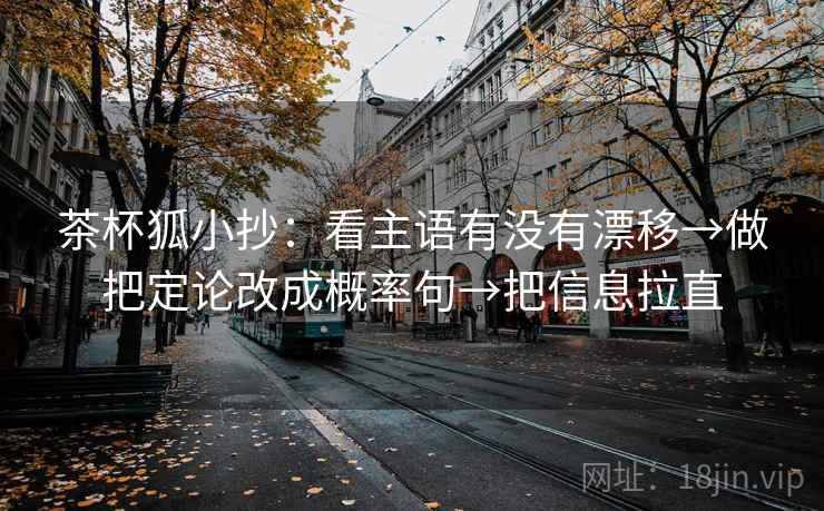 茶杯狐小抄：看主语有没有漂移→做把定论改成概率句→把信息拉直