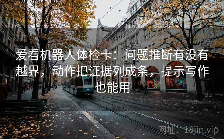 爱看机器人体检卡：问题推断有没有越界，动作把证据列成条，提示写作也能用