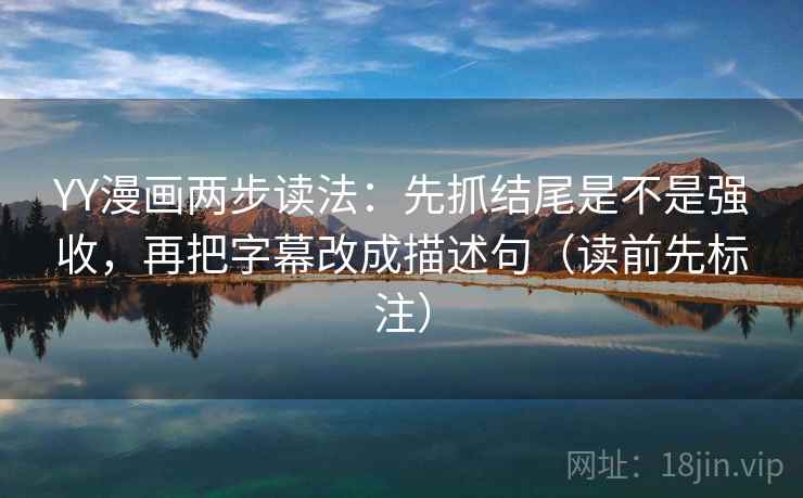 YY漫画两步读法：先抓结尾是不是强收，再把字幕改成描述句（读前先标注）