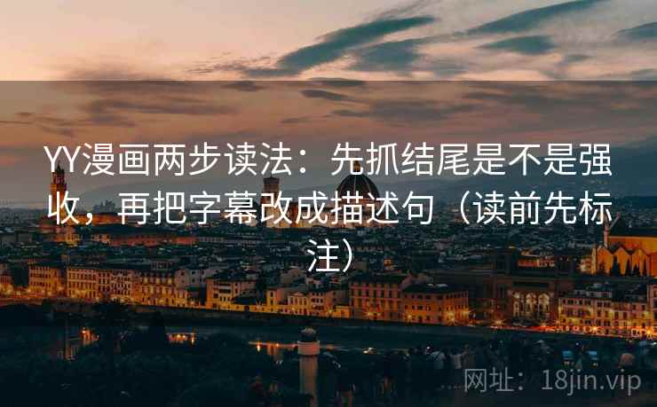 YY漫画两步读法：先抓结尾是不是强收，再把字幕改成描述句（读前先标注）