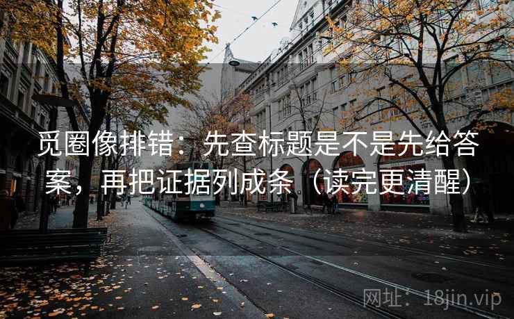 觅圈像排错：先查标题是不是先给答案，再把证据列成条（读完更清醒）