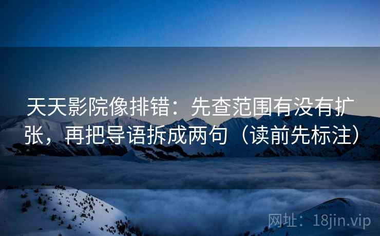 天天影院像排错：先查范围有没有扩张，再把导语拆成两句（读前先标注）