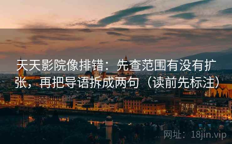 天天影院像排错：先查范围有没有扩张，再把导语拆成两句（读前先标注）