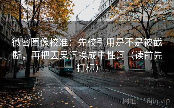 微密圈像校准：先校引用是不是被截断，再把因果词换成中性词（读前先打标）