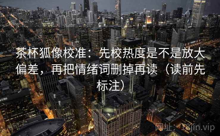 茶杯狐像校准：先校热度是不是放大偏差，再把情绪词删掉再读（读前先标注）