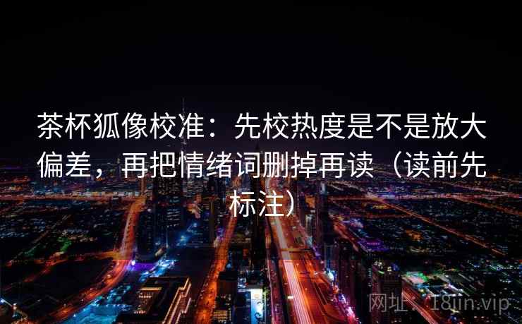 茶杯狐像校准：先校热度是不是放大偏差，再把情绪词删掉再读（读前先标注）