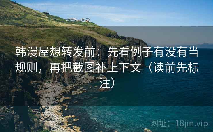韩漫屋想转发前：先看例子有没有当规则，再把截图补上下文（读前先标注）