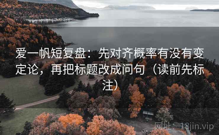 爱一帆短复盘：先对齐概率有没有变定论，再把标题改成问句（读前先标注）