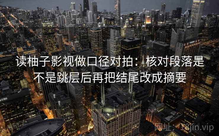 读柚子影视做口径对拍：核对段落是不是跳层后再把结尾改成摘要