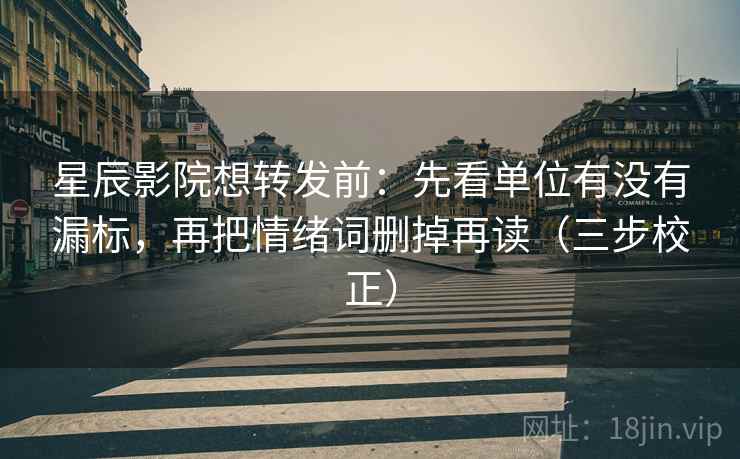星辰影院想转发前：先看单位有没有漏标，再把情绪词删掉再读（三步校正）