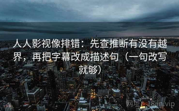 人人影视像排错：先查推断有没有越界，再把字幕改成描述句（一句改写就够）