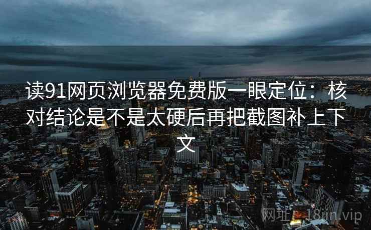 读91网页浏览器免费版一眼定位：核对结论是不是太硬后再把截图补上下文