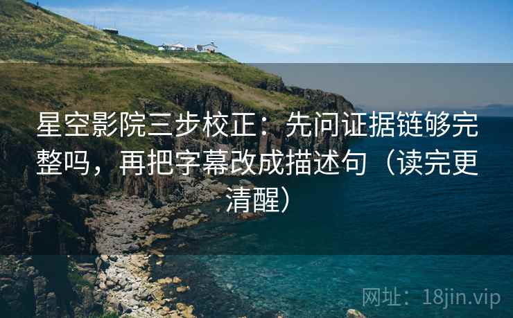 星空影院三步校正：先问证据链够完整吗，再把字幕改成描述句（读完更清醒）