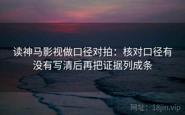 读神马影视做口径对拍：核对口径有没有写清后再把证据列成条