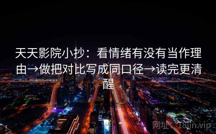 天天影院小抄：看情绪有没有当作理由→做把对比写成同口径→读完更清醒