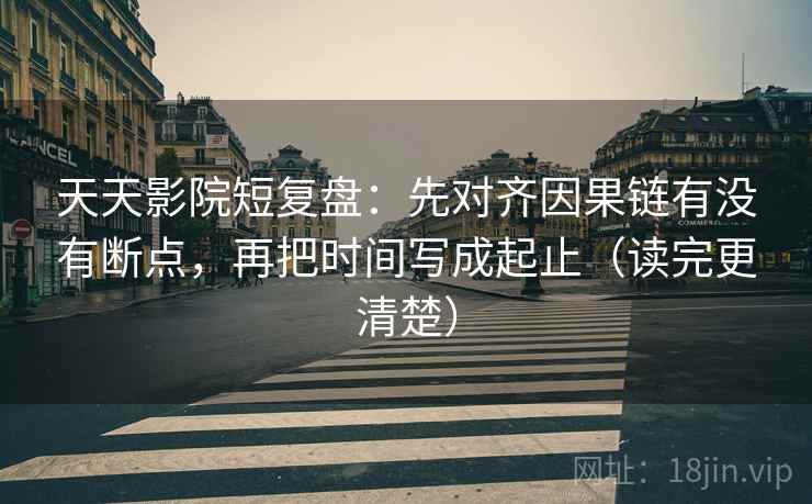 天天影院短复盘：先对齐因果链有没有断点，再把时间写成起止（读完更清楚）