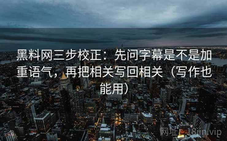 黑料网三步校正：先问字幕是不是加重语气，再把相关写回相关（写作也能用）