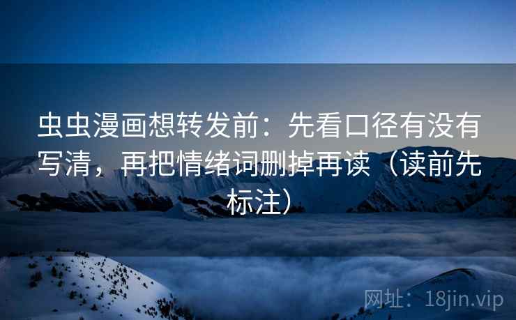 虫虫漫画想转发前：先看口径有没有写清，再把情绪词删掉再读（读前先标注）