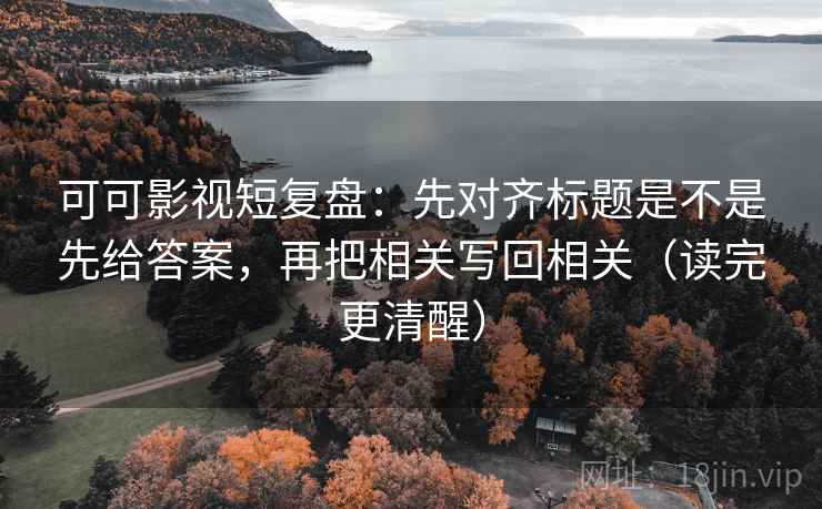 可可影视短复盘：先对齐标题是不是先给答案，再把相关写回相关（读完更清醒）