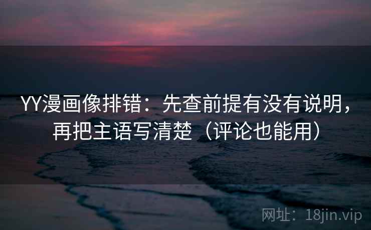 YY漫画像排错：先查前提有没有说明，再把主语写清楚（评论也能用）