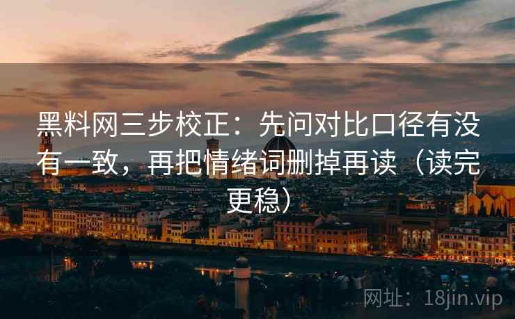 黑料网三步校正：先问对比口径有没有一致，再把情绪词删掉再读（读完更稳）