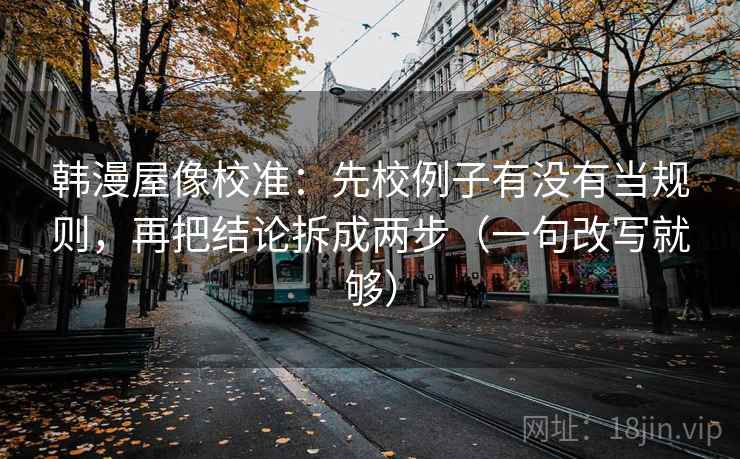 韩漫屋像校准：先校例子有没有当规则，再把结论拆成两步（一句改写就够）
