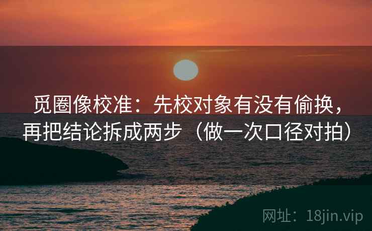 觅圈像校准：先校对象有没有偷换，再把结论拆成两步（做一次口径对拍）