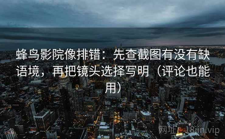 蜂鸟影院像排错：先查截图有没有缺语境，再把镜头选择写明（评论也能用）