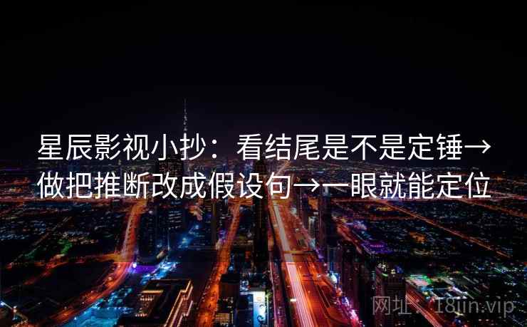 星辰影视小抄：看结尾是不是定锤→做把推断改成假设句→一眼就能定位