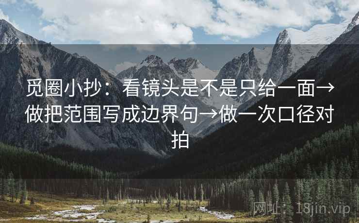觅圈小抄：看镜头是不是只给一面→做把范围写成边界句→做一次口径对拍