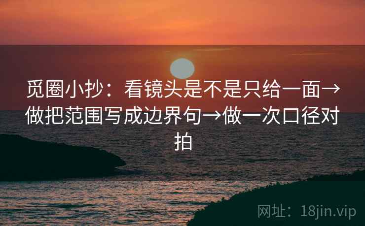 觅圈小抄：看镜头是不是只给一面→做把范围写成边界句→做一次口径对拍