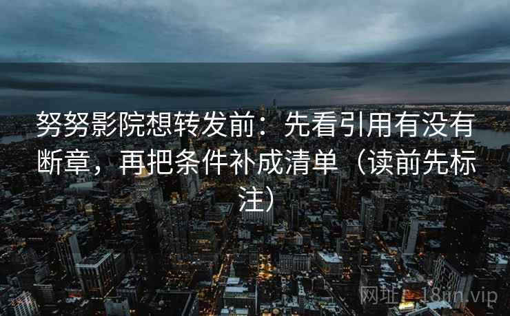 努努影院想转发前：先看引用有没有断章，再把条件补成清单（读前先标注）