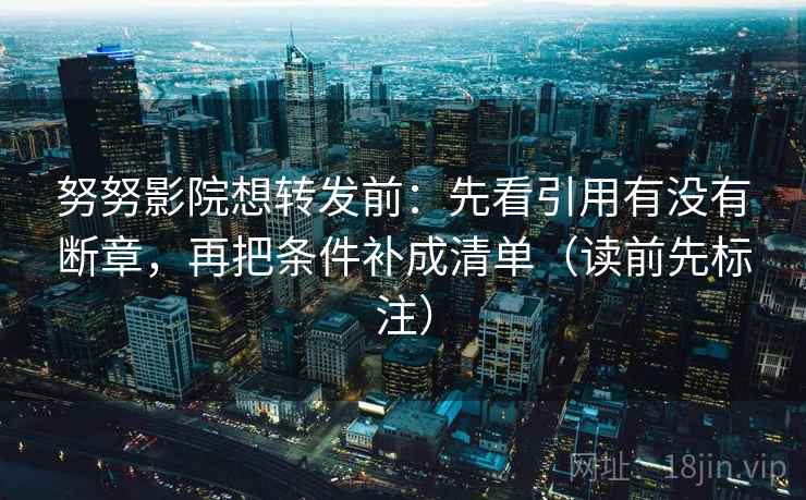 努努影院想转发前：先看引用有没有断章，再把条件补成清单（读前先标注）