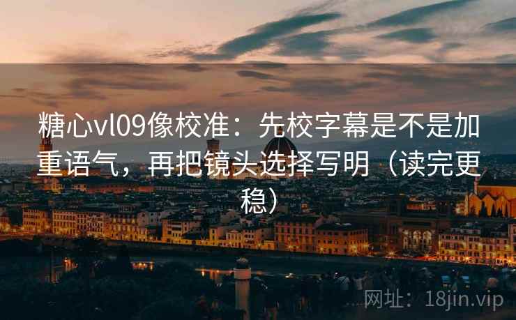 糖心vl09像校准：先校字幕是不是加重语气，再把镜头选择写明（读完更稳）