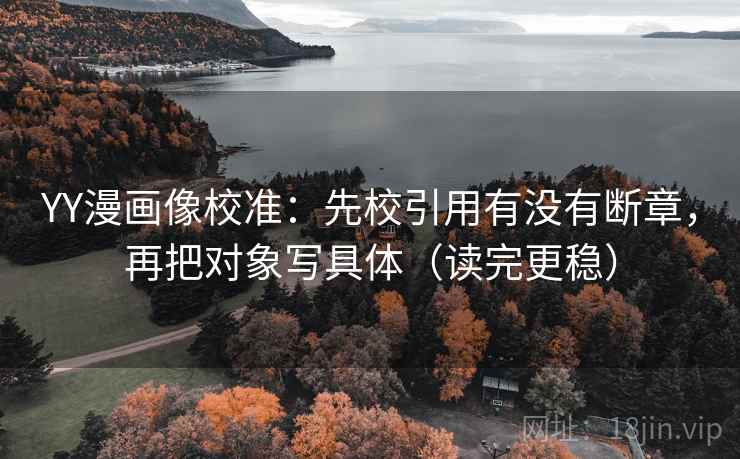 YY漫画像校准：先校引用有没有断章，再把对象写具体（读完更稳）