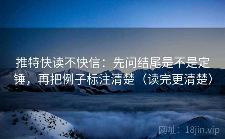 推特快读不快信：先问结尾是不是定锤，再把例子标注清楚（读完更清楚）