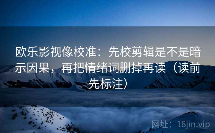 欧乐影视像校准：先校剪辑是不是暗示因果，再把情绪词删掉再读（读前先标注）