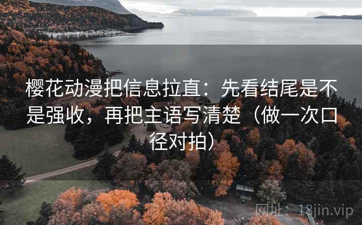 樱花动漫把信息拉直：先看结尾是不是强收，再把主语写清楚（做一次口径对拍）