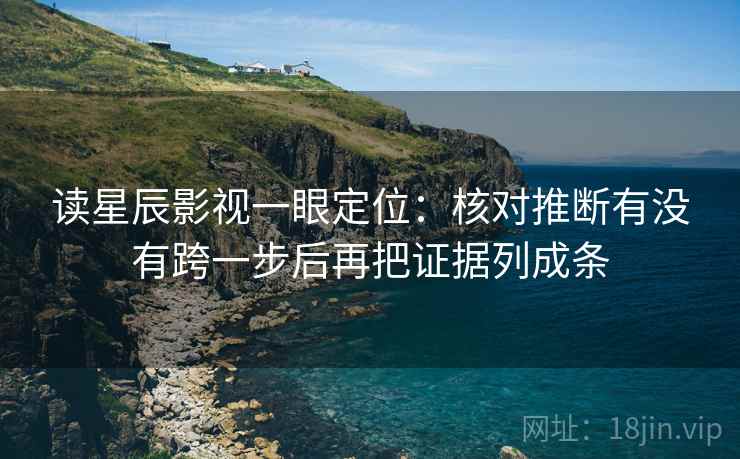 读星辰影视一眼定位：核对推断有没有跨一步后再把证据列成条