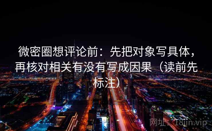 微密圈想评论前：先把对象写具体，再核对相关有没有写成因果（读前先标注）